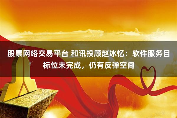 股票网络交易平台 和讯投顾赵冰忆：软件服务目标位未完成，仍有反弹空间