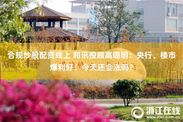 合规炒股配资线上 和讯投顾高璐明：央行、楼市爆利好！今天还会涨吗？