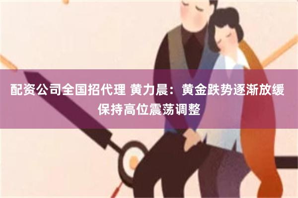 配资公司全国招代理 黄力晨：黄金跌势逐渐放缓 保持高位震荡调整