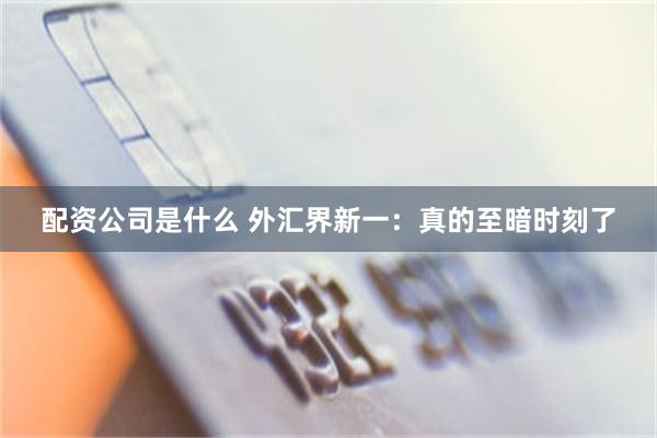 配资公司是什么 外汇界新一：真的至暗时刻了