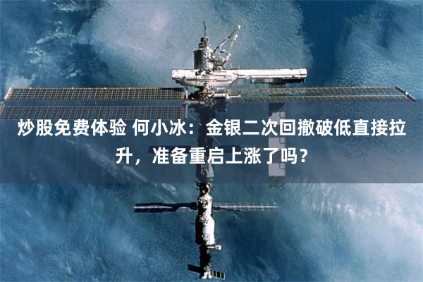 炒股免费体验 何小冰:金银二次回撤破低直接拉升,准备重启上涨了吗?