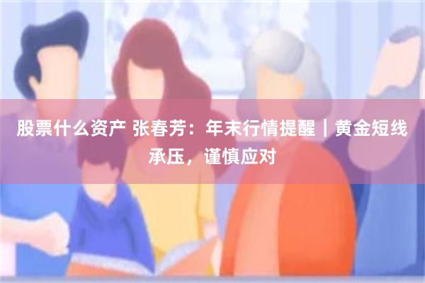 股票什么资产 张春芳：年末行情提醒｜黄金短线承压，谨慎应对