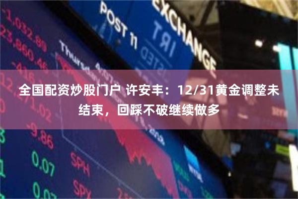 全国配资炒股门户 许安丰：12/31黄金调整未结束，回踩不破继续做多