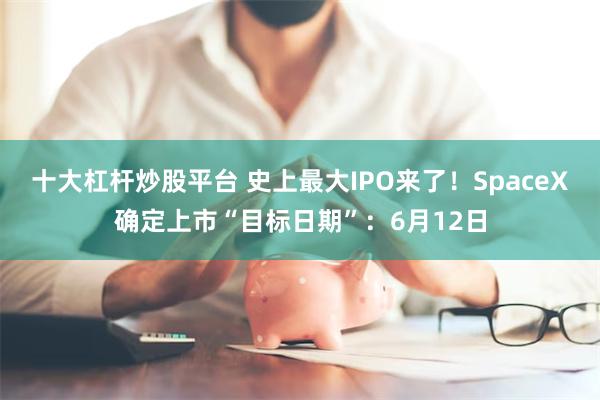 十大杠杆炒股平台 史上最大IPO来了！SpaceX确定上市“目标日期”：6月12日