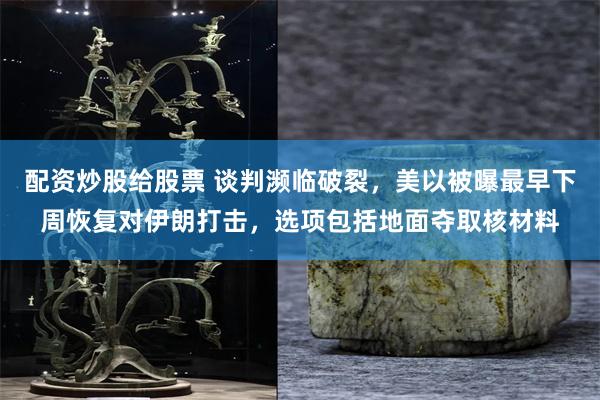 配资炒股给股票 谈判濒临破裂,美以被曝最早下周恢复对伊朗打击,选项包括地面夺取核材料