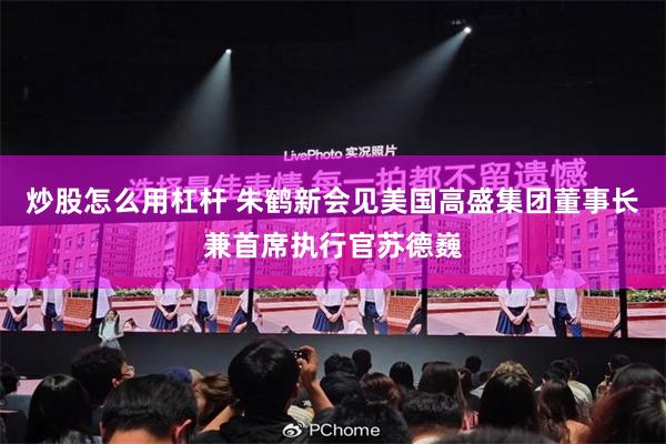 炒股怎么用杠杆 朱鹤新会见美国高盛集团董事长兼首席执行官苏德巍