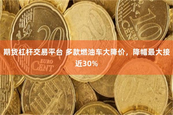 期货杠杆交易平台 多款燃油车大降价,降幅最大接近30%