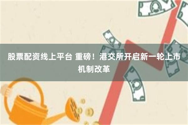 股票配资线上平台 重磅！港交所开启新一轮上市机制改革