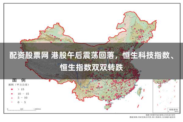 配资股票网 港股午后震荡回落，恒生科技指数、恒生指数双双转跌