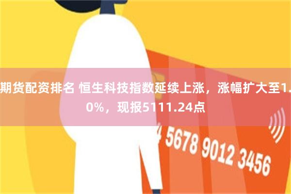 期货配资排名 恒生科技指数延续上涨，涨幅扩大至1.0%，现报5111.24点