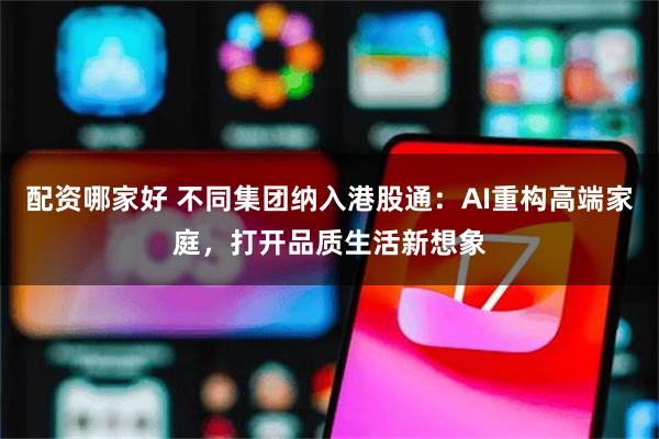 配资哪家好 不同集团纳入港股通：AI重构高端家庭，打开品质生活新想象