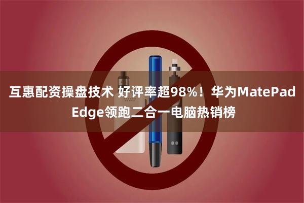 互惠配资操盘技术 好评率超98%！华为MatePad Edge领跑二合一电脑热销榜