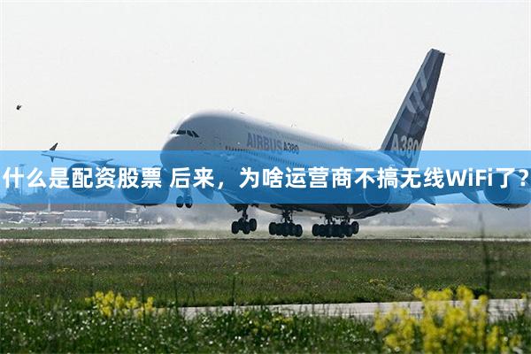 什么是配资股票 后来,为啥运营商不搞无线WiFi了?