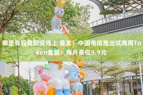哪里有股票配资线上 首发！中国电信推出试商用Token套餐：每月最低9.9元