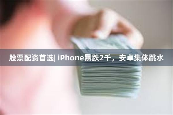 股票配资首选| iPhone暴跌2千，安卓集体跳水