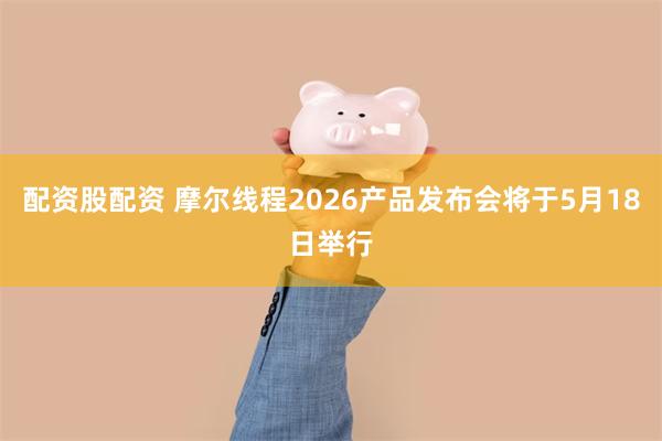 配资股配资 摩尔线程2026产品发布会将于5月18日举行
