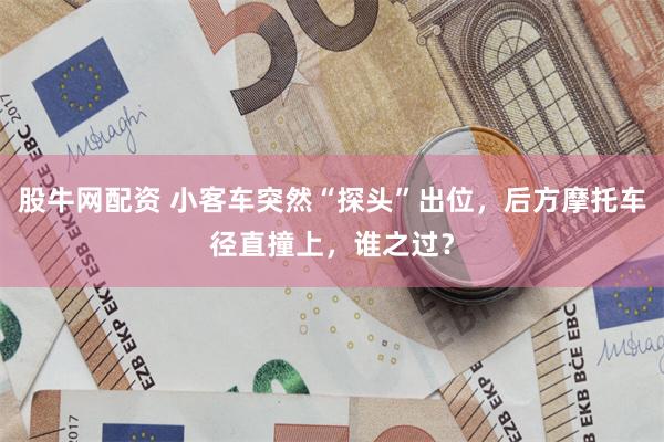 股牛网配资 小客车突然“探头”出位，后方摩托车径直撞上，谁之过？