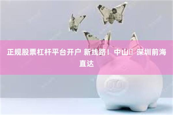 正规股票杠杆平台开户 新线路！中山⇋深圳前海直达