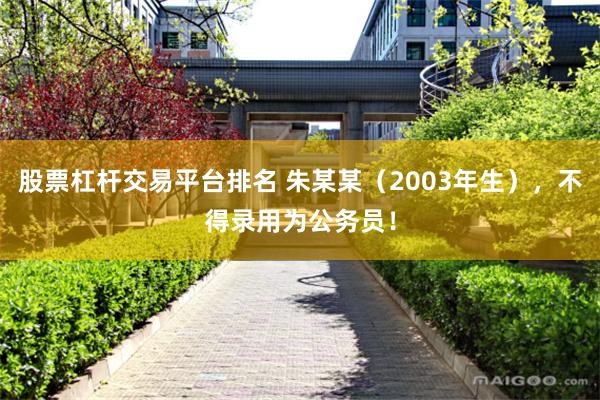 股票杠杆交易平台排名 朱某某（2003年生），不得录用为公务员！
