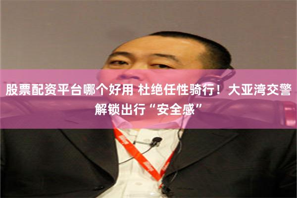 股票配资平台哪个好用 杜绝任性骑行！大亚湾交警解锁出行“安全感”