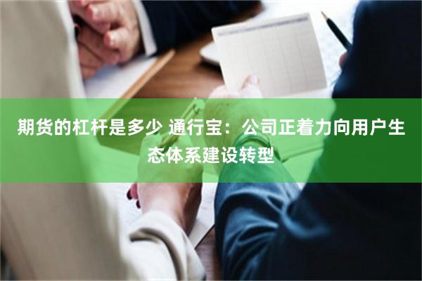 期货的杠杆是多少 通行宝:公司正着力向用户生态体系建设转型