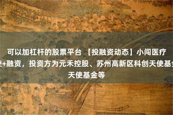 可以加杠杆的股票平台 【投融资动态】小闯医疗天使+融资，投资方为元禾控股、苏州高新区科创天使基金等