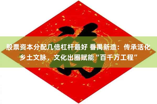 股票资本分配几倍杠杆最好 番禺新造:传承活化乡土文脉,文化出圈赋能“百千万工程”