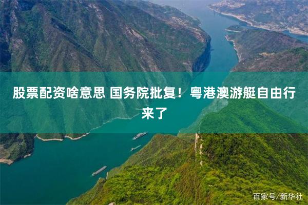 股票配资啥意思 国务院批复！粤港澳游艇自由行来了