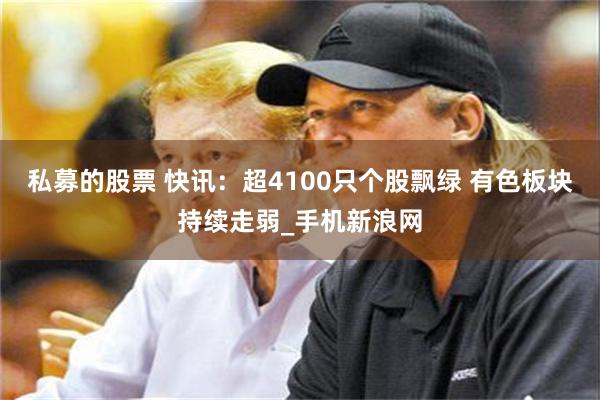 私募的股票 快讯：超4100只个股飘绿 有色板块持续走弱_手机新浪网