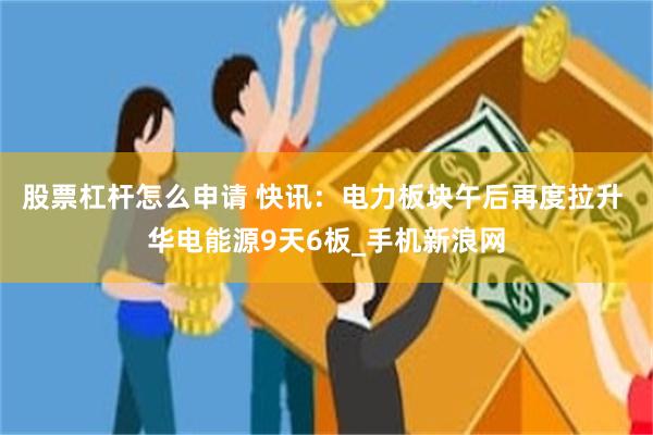 股票杠杆怎么申请 快讯:电力板块午后再度拉升 华电能源9天6板_手机新浪网
