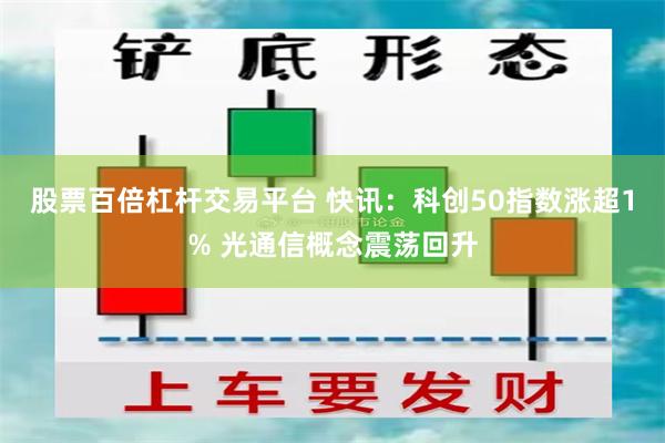 股票百倍杠杆交易平台 快讯：科创50指数涨超1% 光通信概念震荡回升