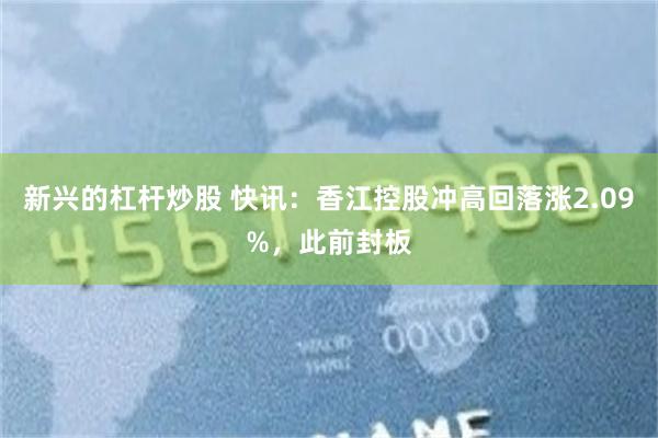 新兴的杠杆炒股 快讯：香江控股冲高回落涨2.09%，此前封板