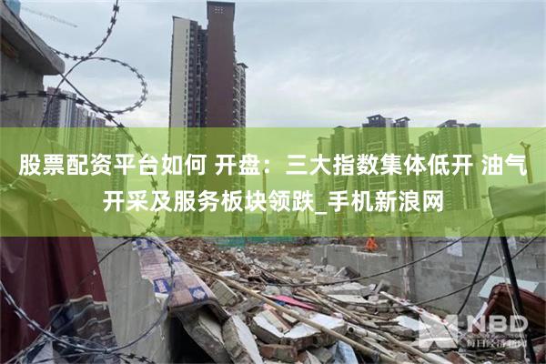 股票配资平台如何 开盘：三大指数集体低开 油气开采及服务板块领跌_手机新浪网