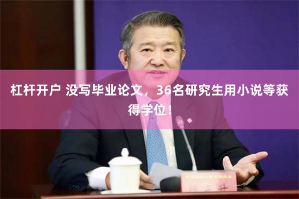 杠杆开户 没写毕业论文，36名研究生用小说等获得学位！