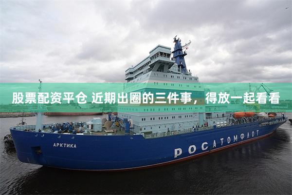 股票配资平仓 近期出圈的三件事，得放一起看看