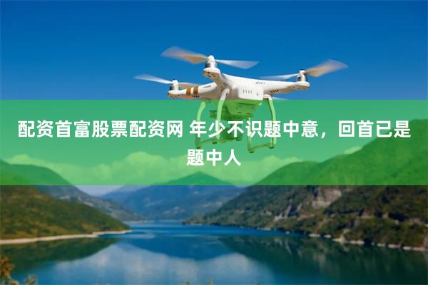 配资首富股票配资网 年少不识题中意,回首已是题中人