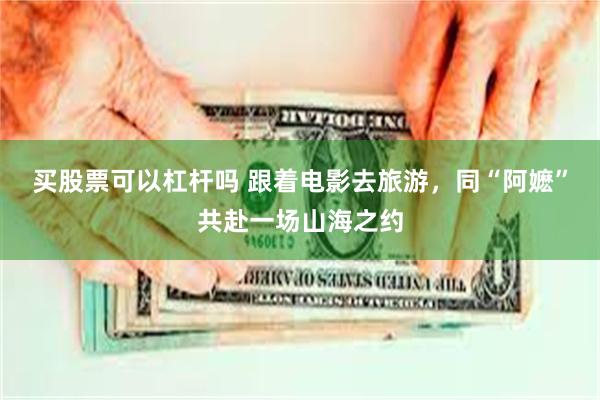 买股票可以杠杆吗 跟着电影去旅游，同“阿嬷”共赴一场山海之约