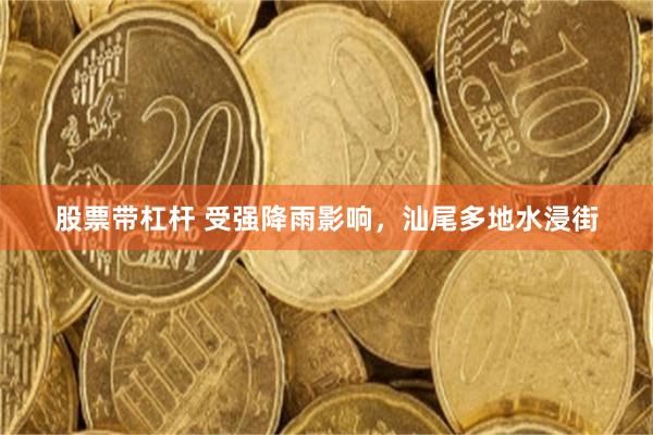 股票带杠杆 受强降雨影响,汕尾多地水浸街