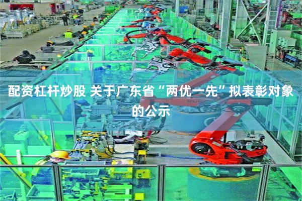 配资杠杆炒股 关于广东省“两优一先”拟表彰对象的公示