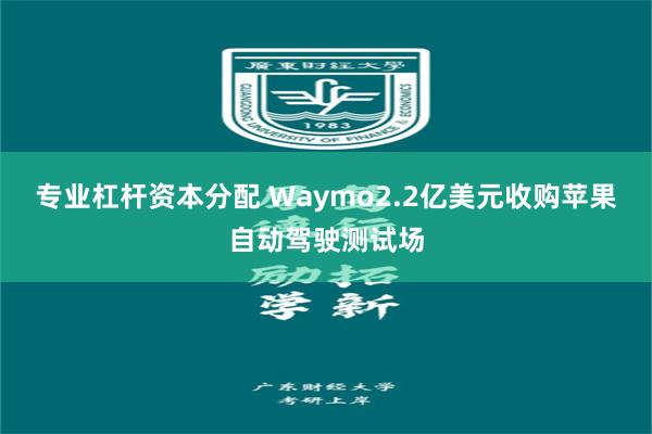 专业杠杆资本分配 Waymo2.2亿美元收购苹果自动驾驶测试场