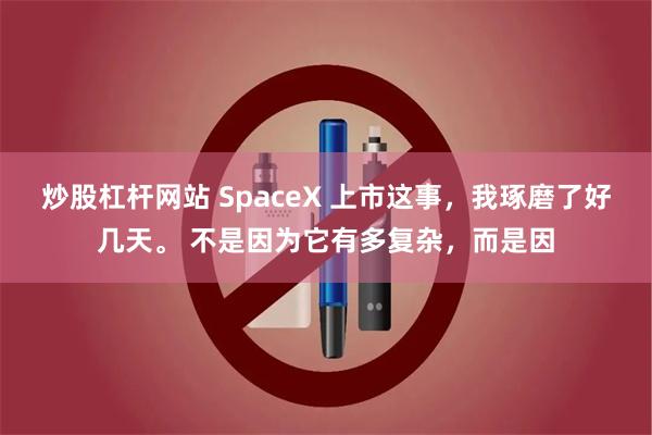 炒股杠杆网站 SpaceX 上市这事，我琢磨了好几天。 不是因为它有多复杂，而是因