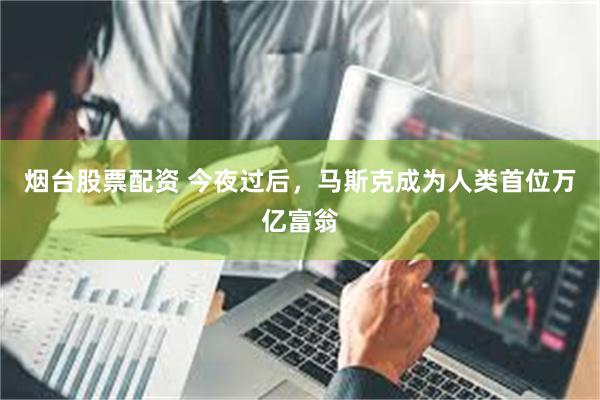 烟台股票配资 今夜过后,马斯克成为人类首位万亿富翁