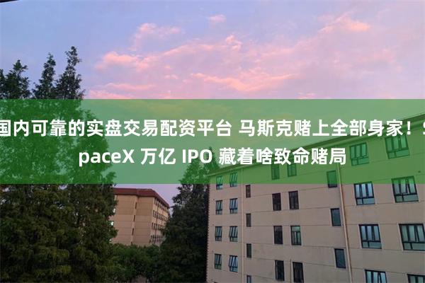 国内可靠的实盘交易配资平台 马斯克赌上全部身家!SpaceX 万亿 IPO 藏着啥致命赌局