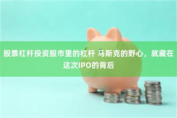 股票杠杆投资股市里的杠杆 马斯克的野心,就藏在这次IPO的背后