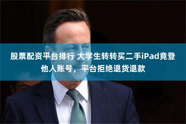 股票配资平台排行 大学生转转买二手iPad竟登他人账号,平台拒绝退货退款