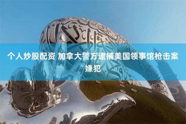 个人炒股配资 加拿大警方逮捕美国领事馆枪击案嫌犯