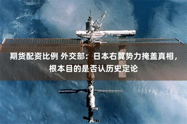 期货配资比例 外交部:日本右翼势力掩盖真相,根本目的是否认历史定论