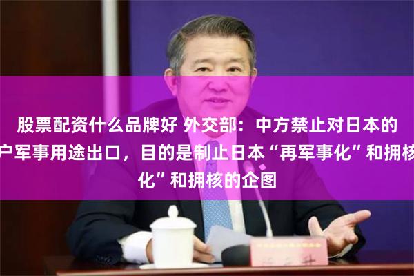 股票配资什么品牌好 外交部：中方禁止对日本的军事用户军事用途出口，目的是制止日本“再军事化”和拥核的企图