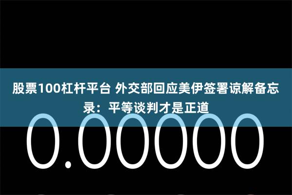 股票100杠杆平台 外交部回应美伊签署谅解备忘录：平等谈判才是正道
