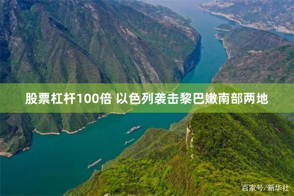 股票杠杆100倍 以色列袭击黎巴嫩南部两地
